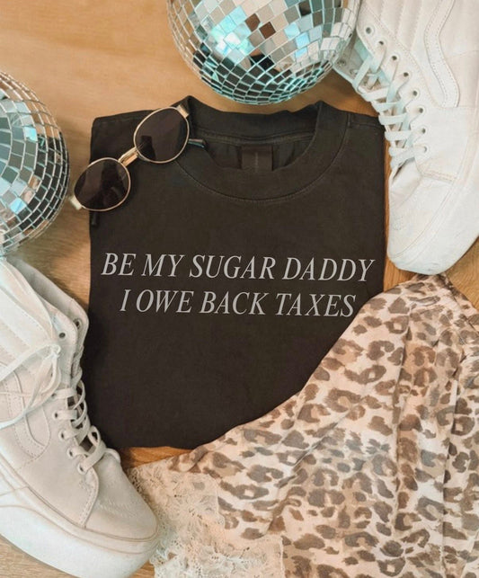 Be My Sugar Daddy I Owe Back Taxes Graphic Tee | Funny Tax Season Shirt